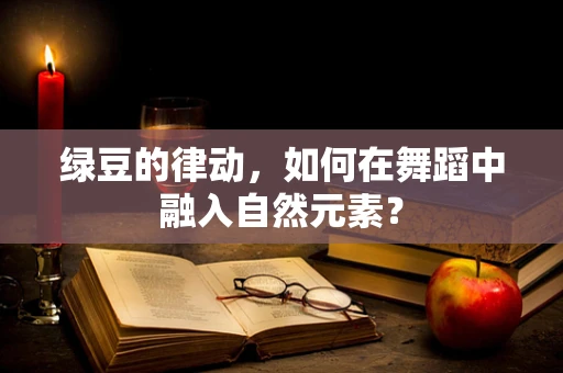 绿豆的律动，如何在舞蹈中融入自然元素？