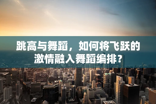 跳高与舞蹈，如何将飞跃的激情融入舞蹈编排？