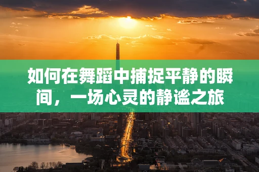 如何在舞蹈中捕捉平静的瞬间，一场心灵的静谧之旅