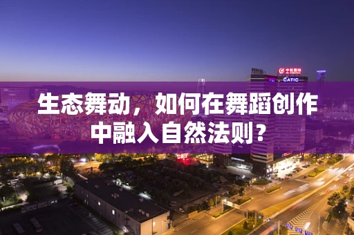 生态舞动，如何在舞蹈创作中融入自然法则？