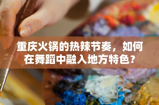 重庆火锅的热辣节奏，如何在舞蹈中融入地方特色？
