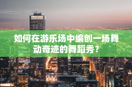 如何在游乐场中编创一场舞动奇迹的舞蹈秀？
