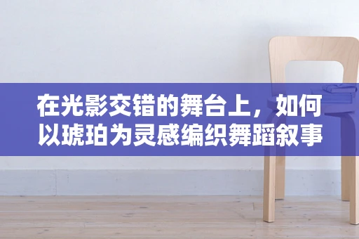 在光影交错的舞台上，如何以琥珀为灵感编织舞蹈叙事？