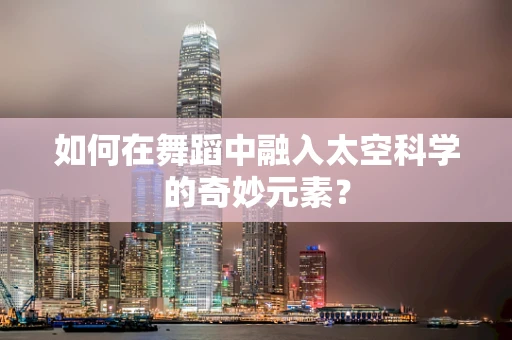 如何在舞蹈中融入太空科学的奇妙元素？