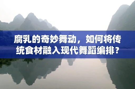 腐乳的奇妙舞动，如何将传统食材融入现代舞蹈编排？