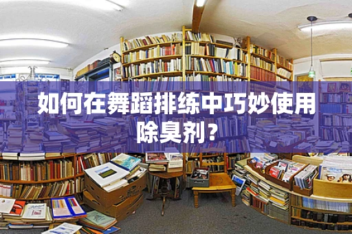 如何在舞蹈排练中巧妙使用除臭剂？