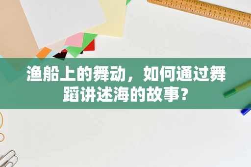 渔船上的舞动，如何通过舞蹈讲述海的故事？