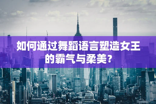 如何通过舞蹈语言塑造女王的霸气与柔美？
