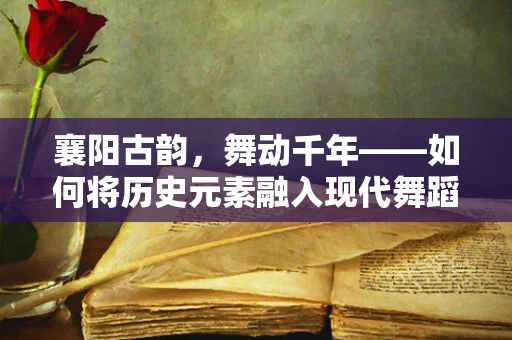 襄阳古韵，舞动千年——如何将历史元素融入现代舞蹈编排中？