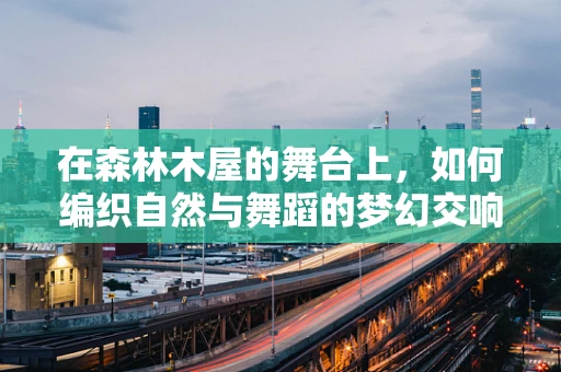 在森林木屋的舞台上，如何编织自然与舞蹈的梦幻交响？