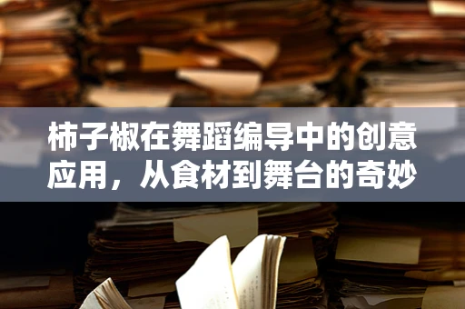 柿子椒在舞蹈编导中的创意应用，从食材到舞台的奇妙变身
