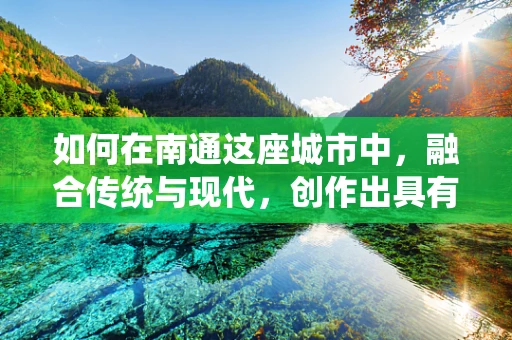 如何在南通这座城市中，融合传统与现代，创作出具有地方特色的舞蹈作品？