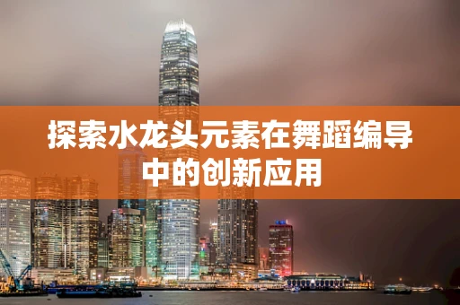 探索水龙头元素在舞蹈编导中的创新应用
