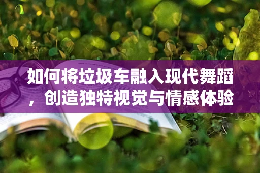 如何将垃圾车融入现代舞蹈，创造独特视觉与情感体验？