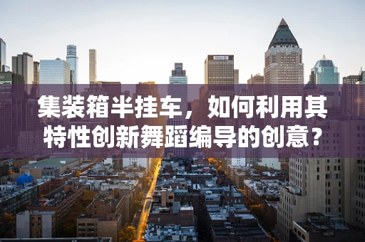 集装箱半挂车，如何利用其特性创新舞蹈编导的创意？