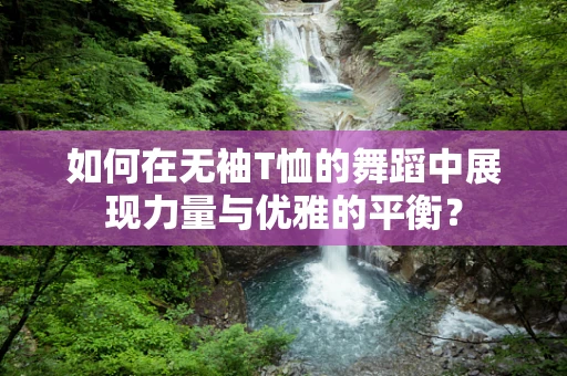 如何在无袖T恤的舞蹈中展现力量与优雅的平衡？