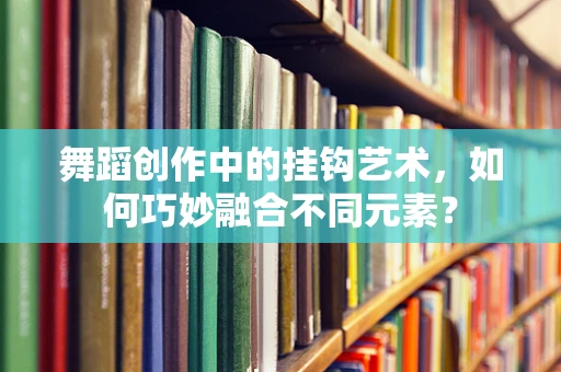 舞蹈创作中的挂钩艺术，如何巧妙融合不同元素？