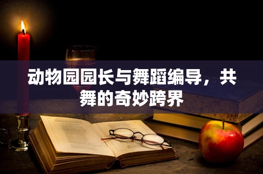 动物园园长与舞蹈编导，共舞的奇妙跨界