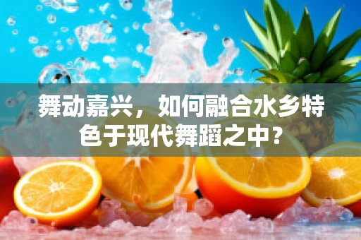 舞动嘉兴，如何融合水乡特色于现代舞蹈之中？