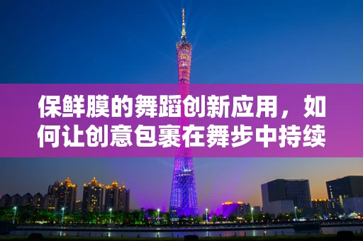 保鲜膜的舞蹈创新应用，如何让创意包裹在舞步中持续保鲜？
