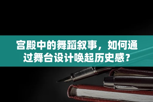 宫殿中的舞蹈叙事，如何通过舞台设计唤起历史感？