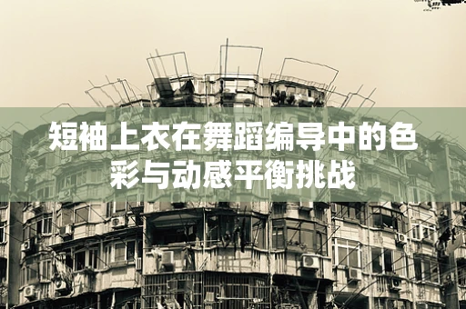 短袖上衣在舞蹈编导中的色彩与动感平衡挑战