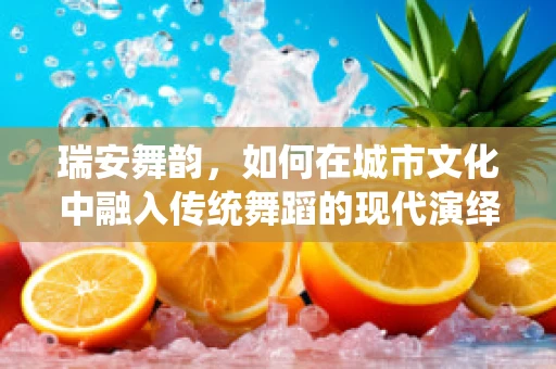 瑞安舞韵，如何在城市文化中融入传统舞蹈的现代演绎？