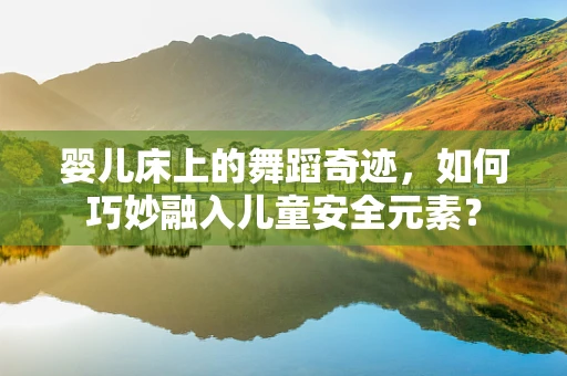 婴儿床上的舞蹈奇迹，如何巧妙融入儿童安全元素？