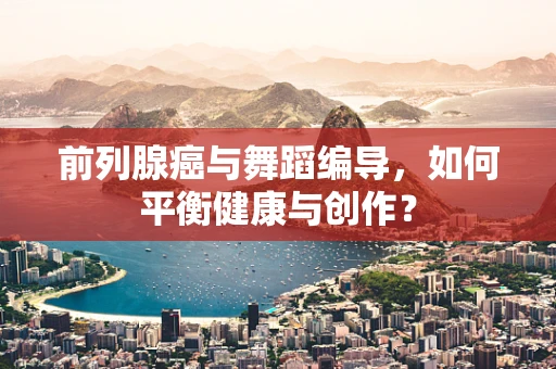 前列腺癌与舞蹈编导，如何平衡健康与创作？