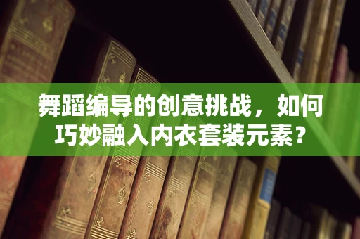 舞蹈编导的创意挑战，如何巧妙融入内衣套装元素？