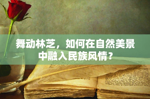 舞动林芝，如何在自然美景中融入民族风情？