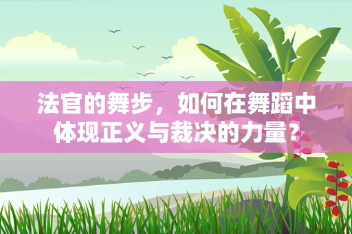 法官的舞步，如何在舞蹈中体现正义与裁决的力量？