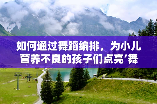 如何通过舞蹈编排，为小儿营养不良的孩子们点亮‘舞’动奇迹？