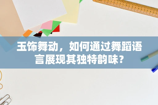 玉饰舞动，如何通过舞蹈语言展现其独特韵味？