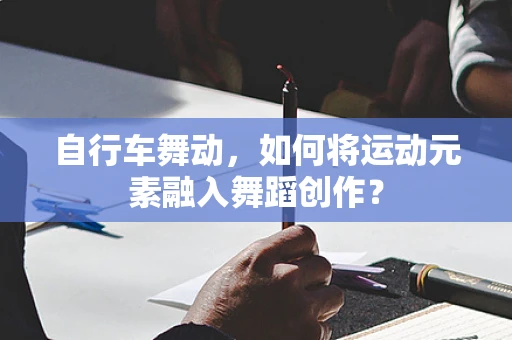 自行车舞动，如何将运动元素融入舞蹈创作？