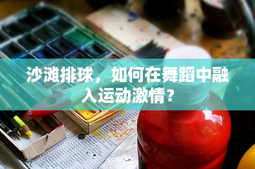 沙滩排球，如何在舞蹈中融入运动激情？