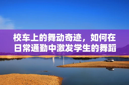 校车上的舞动奇迹，如何在日常通勤中激发学生的舞蹈潜能？