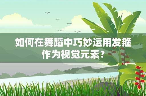 如何在舞蹈中巧妙运用发箍作为视觉元素？