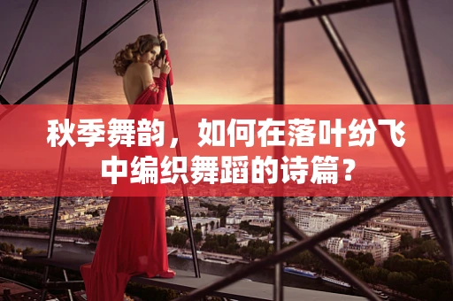 秋季舞韵，如何在落叶纷飞中编织舞蹈的诗篇？