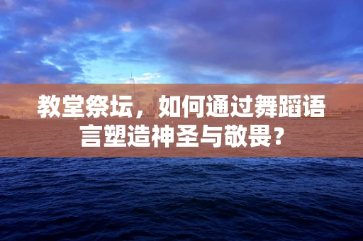 教堂祭坛，如何通过舞蹈语言塑造神圣与敬畏？