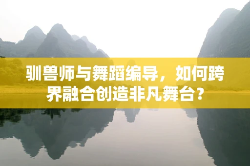驯兽师与舞蹈编导，如何跨界融合创造非凡舞台？