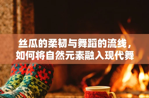 丝瓜的柔韧与舞蹈的流线，如何将自然元素融入现代舞编导的创意中？
