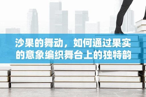 沙果的舞动，如何通过果实的意象编织舞台上的独特韵律？