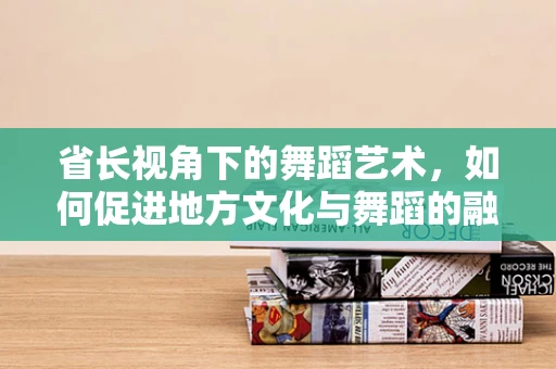省长视角下的舞蹈艺术，如何促进地方文化与舞蹈的融合发展？
