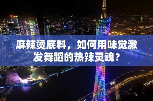 麻辣烫底料，如何用味觉激发舞蹈的热辣灵魂？