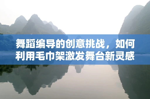舞蹈编导的创意挑战，如何利用毛巾架激发舞台新灵感？