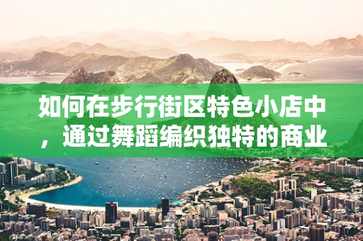 如何在步行街区特色小店中，通过舞蹈编织独特的商业氛围？
