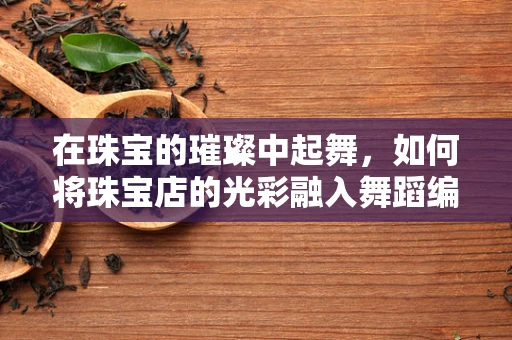在珠宝的璀璨中起舞，如何将珠宝店的光彩融入舞蹈编排？