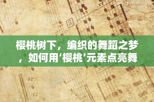 樱桃树下，编织的舞蹈之梦，如何用‘樱桃’元素点亮舞台？