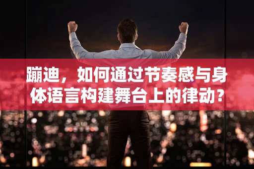 蹦迪，如何通过节奏感与身体语言构建舞台上的律动？